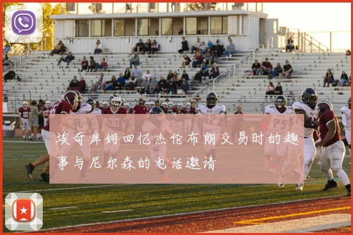 埃奇库姆回忆杰伦布朗交易时的趣事与尼尔森的电话邀请