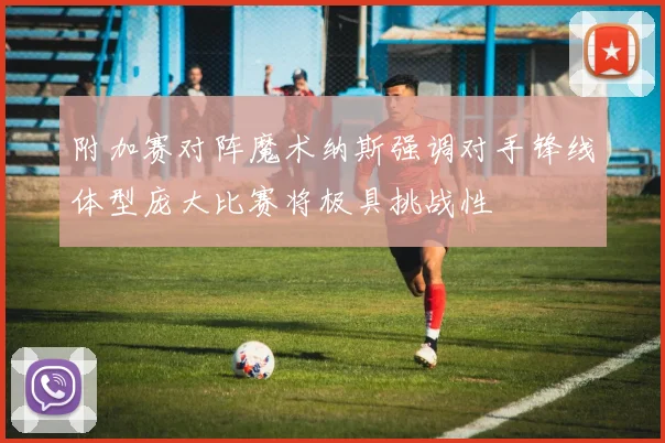 附加赛对阵魔术纳斯强调对手锋线体型庞大比赛将极具挑战性