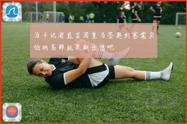 马卡记者直言若皇马签奥利塞需卖伯纳乌那就果断出售吧