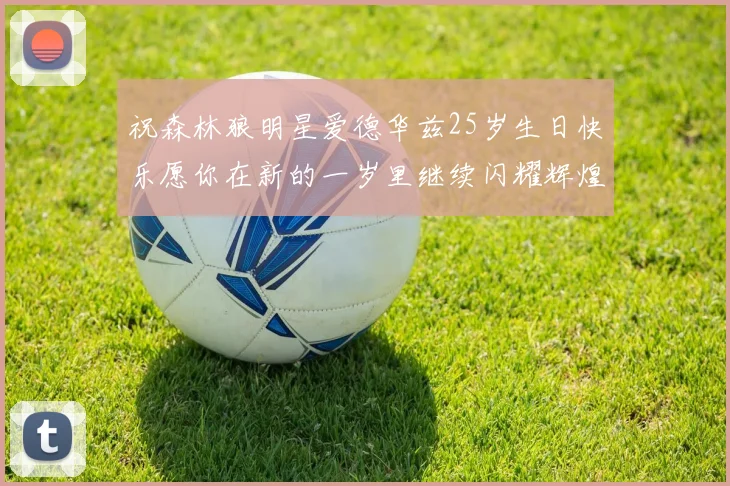 祝森林狼明星爱德华兹25岁生日快乐愿你在新的一岁里继续闪耀辉煌