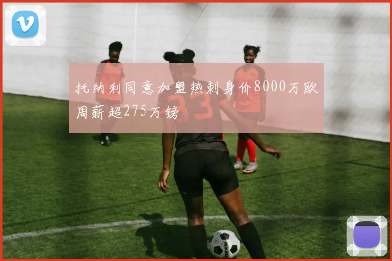 托纳利同意加盟热刺身价8000万欧周薪超275万镑