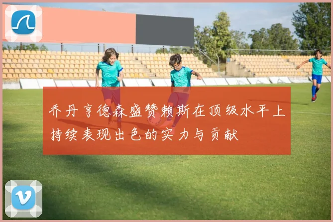 乔丹亨德森盛赞赖斯在顶级水平上持续表现出色的实力与贡献