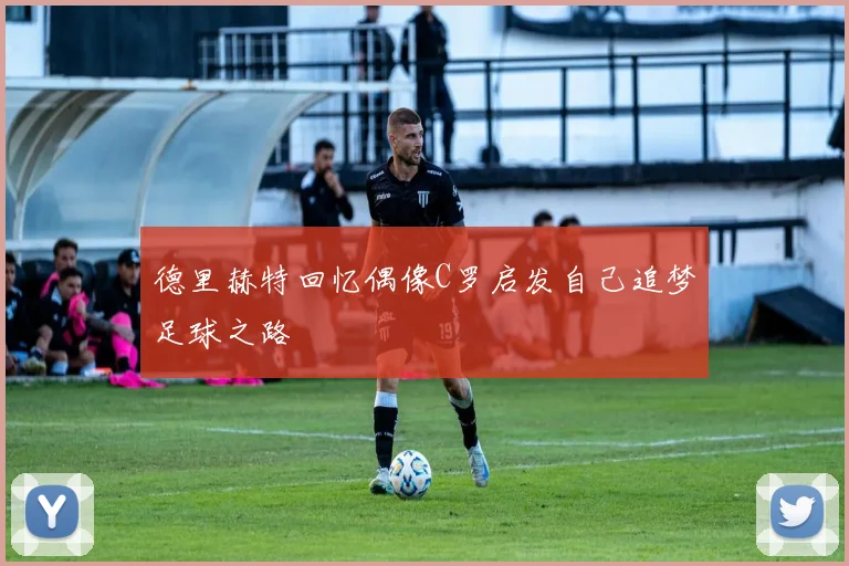 德里赫特回忆偶像C罗启发自己追梦足球之路