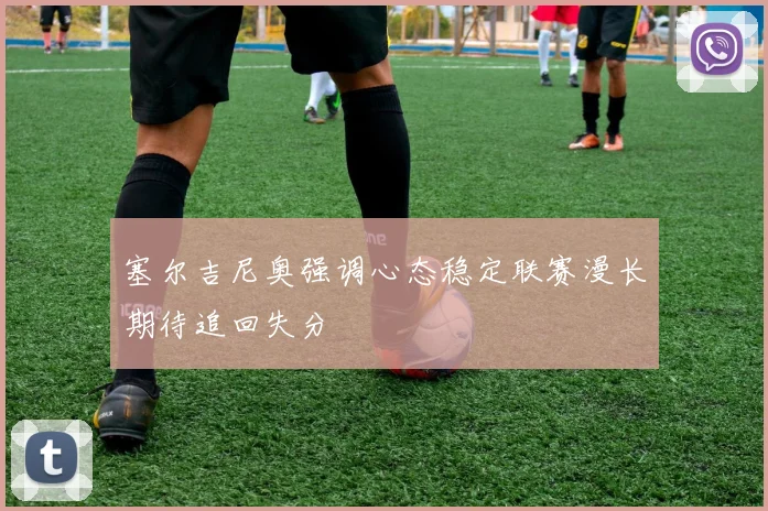 塞尔吉尼奥强调心态稳定联赛漫长期待追回失分