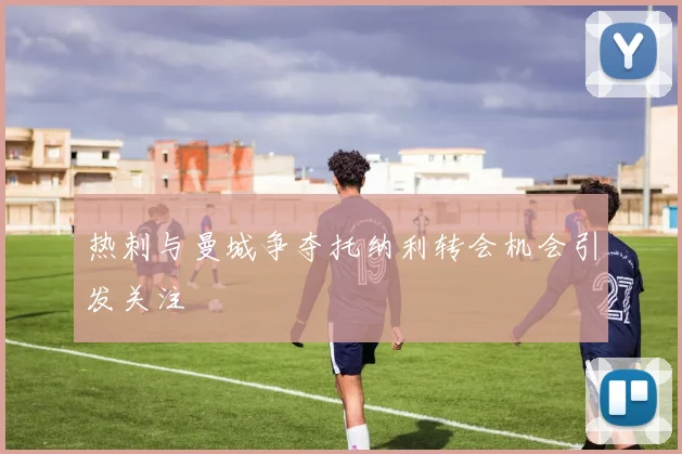 热刺与曼城争夺托纳利转会机会引发关注