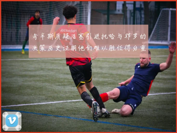 考辛斯质疑活塞引进托哈与邓罗的决策历史证明他们难以胜任得分重任