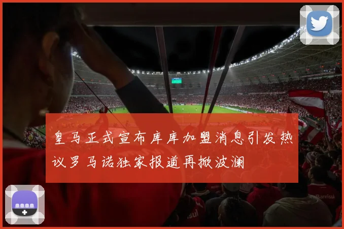 皇马正式宣布库库加盟消息引发热议罗马诺独家报道再掀波澜