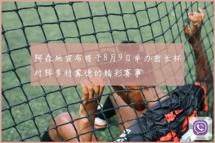 阿森纳宣布将于8月9日举办酋长杯对阵多特蒙德的精彩赛事