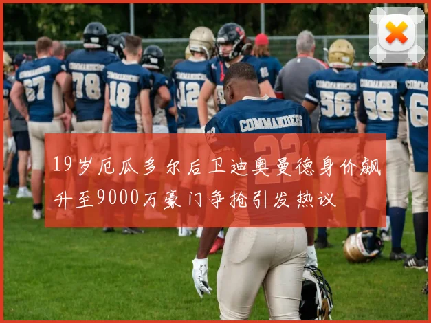 19岁厄瓜多尔后卫迪奥曼德身价飙升至9000万豪门争抢引发热议