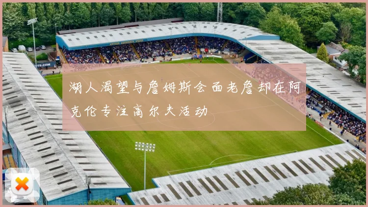 湖人渴望与詹姆斯会面老詹却在阿克伦专注高尔夫活动