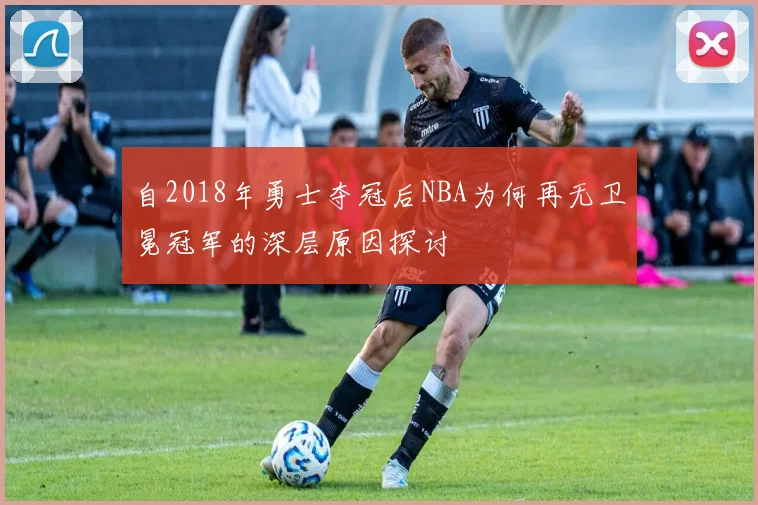 自2018年勇士夺冠后NBA为何再无卫冕冠军的深层原因探讨