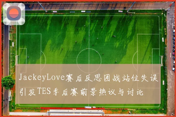 JackeyLove赛后反思团战站位失误引发TES季后赛前景热议与讨论