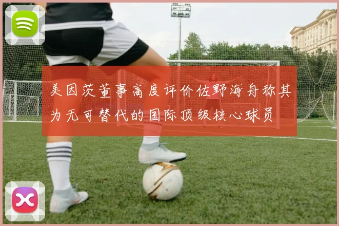美因茨董事高度评价佐野海舟称其为无可替代的国际顶级核心球员