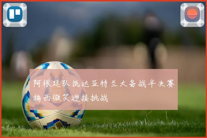 阿根廷队抵达亚特兰大备战半决赛梅西微笑迎接挑战