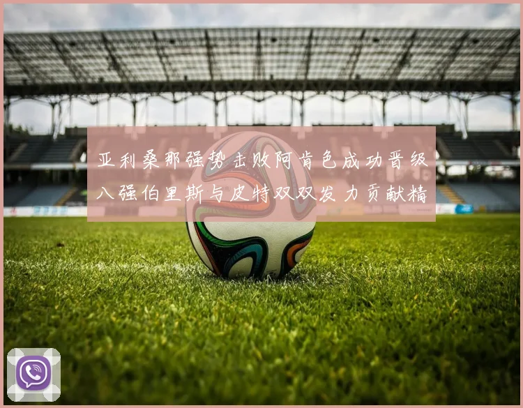 亚利桑那强势击败阿肯色成功晋级八强伯里斯与皮特双双发力贡献精彩表现