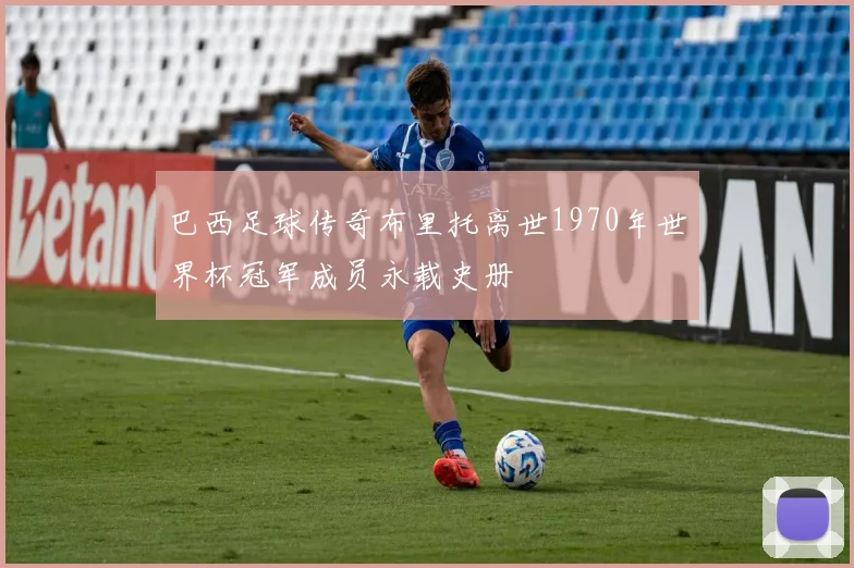 巴西足球传奇布里托离世1970年世界杯冠军成员永载史册
