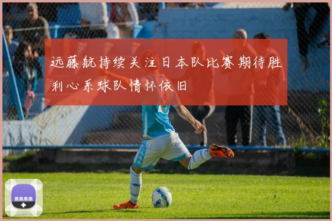 远藤航持续关注日本队比赛期待胜利心系球队情怀依旧