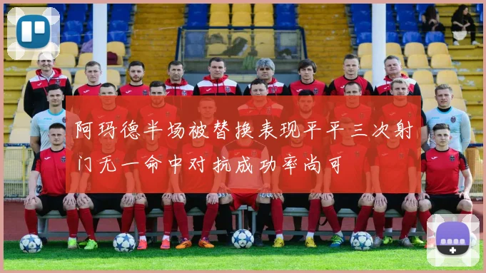 阿玛德半场被替换表现平平三次射门无一命中对抗成功率尚可
