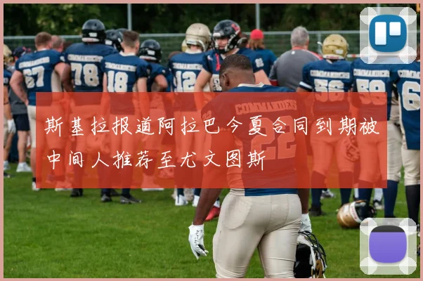 斯基拉报道阿拉巴今夏合同到期被中间人推荐至尤文图斯