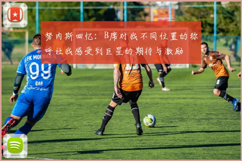 努内斯回忆：B席对我不同位置的称呼让我感受到巨星的期待与激励