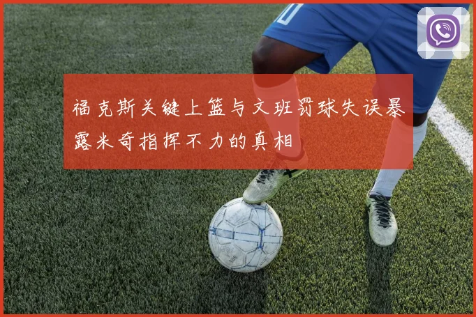 福克斯关键上篮与文班罚球失误暴露米奇指挥不力的真相