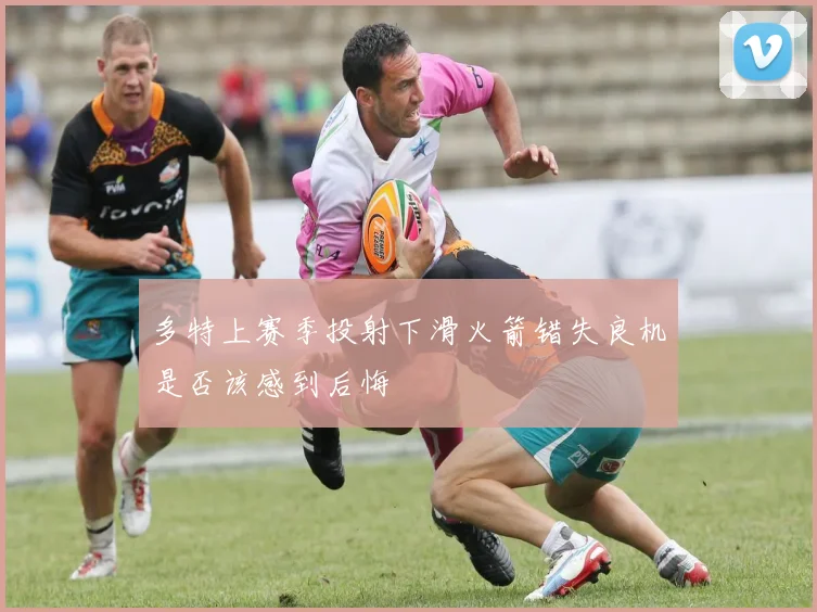 多特上赛季投射下滑火箭错失良机是否该感到后悔
