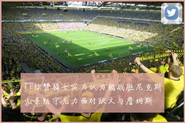 TT称赞骑士实力认为能战胜尼克斯无奈防守无力面对欧文与詹姆斯
