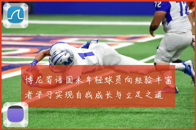 博尼寄语国米年轻球员向经验丰富者学习实现自我成长与立足之道