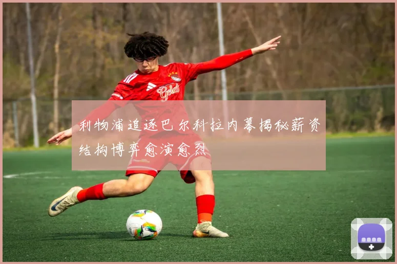利物浦追逐巴尔科拉内幕揭秘薪资结构博弈愈演愈烈