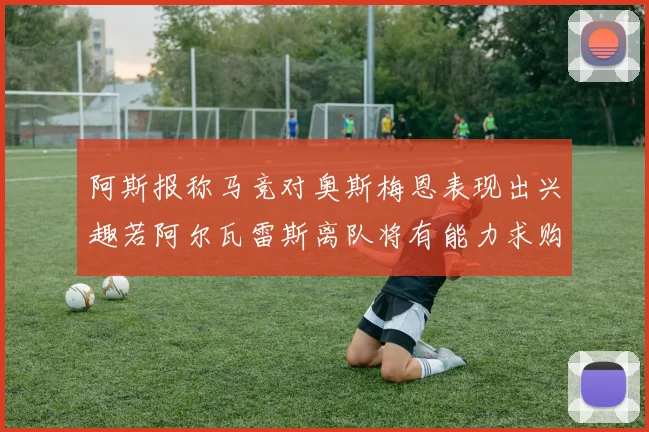阿斯报称马竞对奥斯梅恩表现出兴趣若阿尔瓦雷斯离队将有能力求购