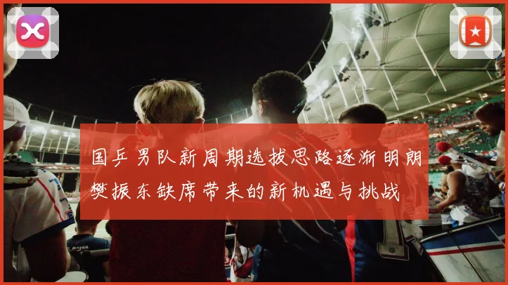国乒男队新周期选拔思路逐渐明朗樊振东缺席带来的新机遇与挑战