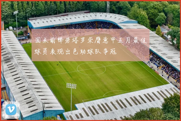 国米前锋劳塔罗荣膺意甲五月最佳球员表现出色助球队争冠
