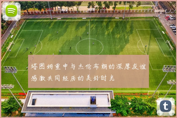 塔图姆重申与杰伦布朗的深厚友谊感激共同经历的美好时光