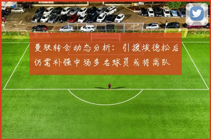 曼联转会动态分析:引援埃德松后仍需补强中场多名球员或将离队