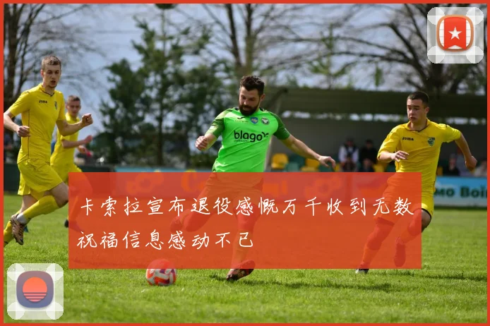 卡索拉宣布退役感慨万千收到无数祝福信息感动不已